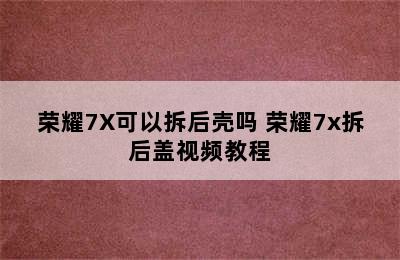 荣耀7X可以拆后壳吗 荣耀7x拆后盖视频教程